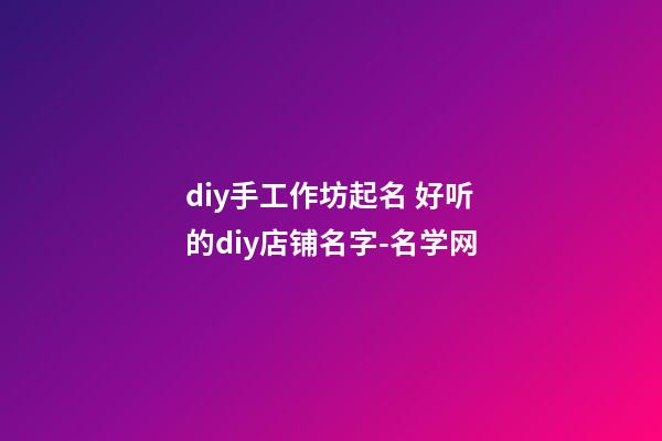 diy手工作坊起名 好听的diy店铺名字-名学网